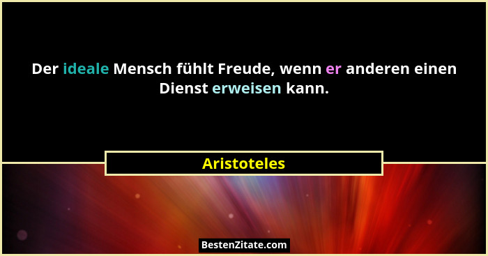 Der ideale Mensch fühlt Freude, wenn er anderen einen Dienst erweisen kann.... - Aristoteles