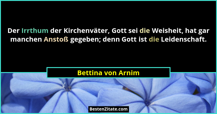Der Irrthum der Kirchenväter, Gott sei die Weisheit, hat gar manchen Anstoß gegeben; denn Gott ist die Leidenschaft.... - Bettina von Arnim