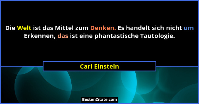 Die Welt ist das Mittel zum Denken. Es handelt sich nicht um Erkennen, das ist eine phantastische Tautologie.... - Carl Einstein