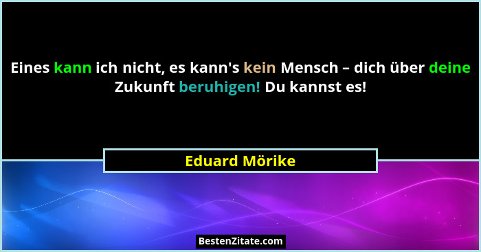 Eines kann ich nicht, es kann's kein Mensch – dich über deine Zukunft beruhigen! Du kannst es!... - Eduard Mörike