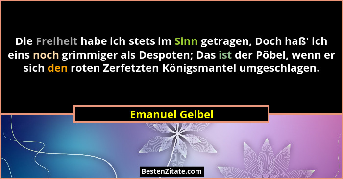 Die Freiheit habe ich stets im Sinn getragen, Doch haß' ich eins noch grimmiger als Despoten; Das ist der Pöbel, wenn er sich den... - Emanuel Geibel