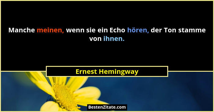 Manche meinen, wenn sie ein Echo hören, der Ton stamme von ihnen.... - Ernest Hemingway