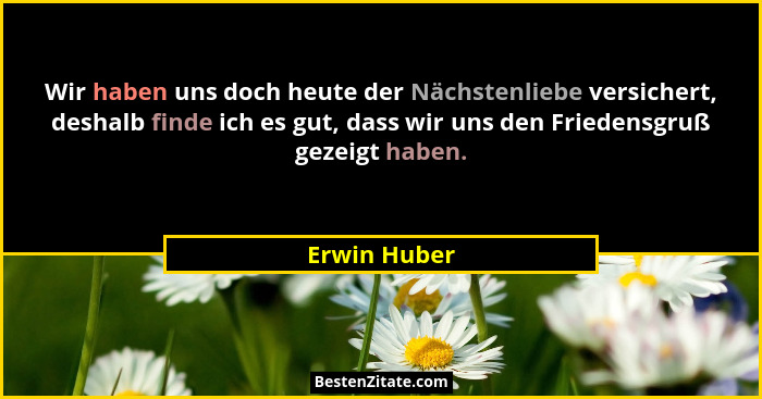 Wir haben uns doch heute der Nächstenliebe versichert, deshalb finde ich es gut, dass wir uns den Friedensgruß gezeigt haben.... - Erwin Huber