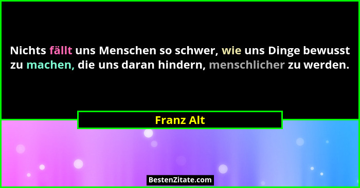 Nichts fällt uns Menschen so schwer, wie uns Dinge bewusst zu machen, die uns daran hindern, menschlicher zu werden.... - Franz Alt
