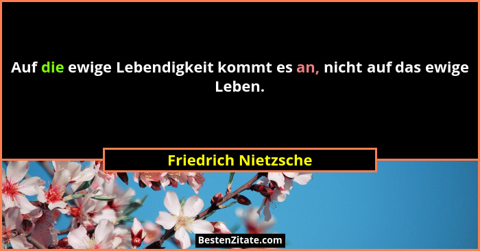Auf die ewige Lebendigkeit kommt es an, nicht auf das ewige Leben.... - Friedrich Nietzsche