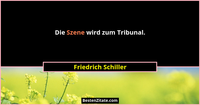 Die Szene wird zum Tribunal.... - Friedrich Schiller
