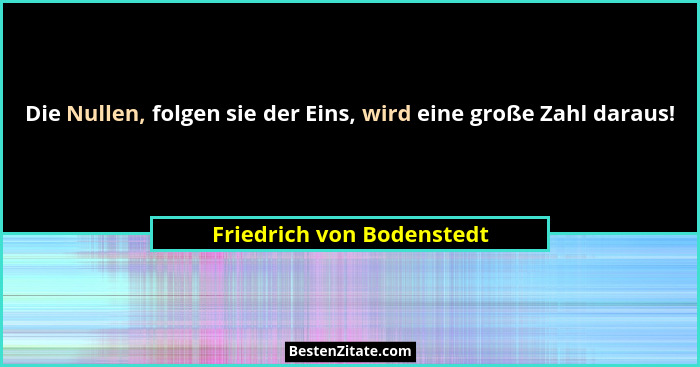 Die Nullen, folgen sie der Eins, wird eine große Zahl daraus!... - Friedrich von Bodenstedt