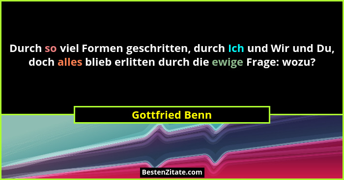 Durch so viel Formen geschritten, durch Ich und Wir und Du, doch alles blieb erlitten durch die ewige Frage: wozu?... - Gottfried Benn