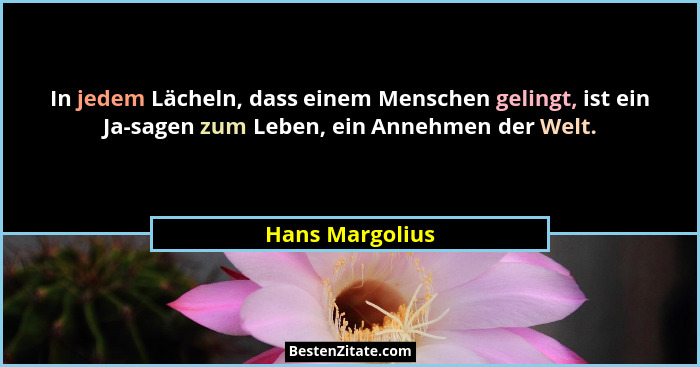 In jedem Lächeln, dass einem Menschen gelingt, ist ein Ja-sagen zum Leben, ein Annehmen der Welt.... - Hans Margolius