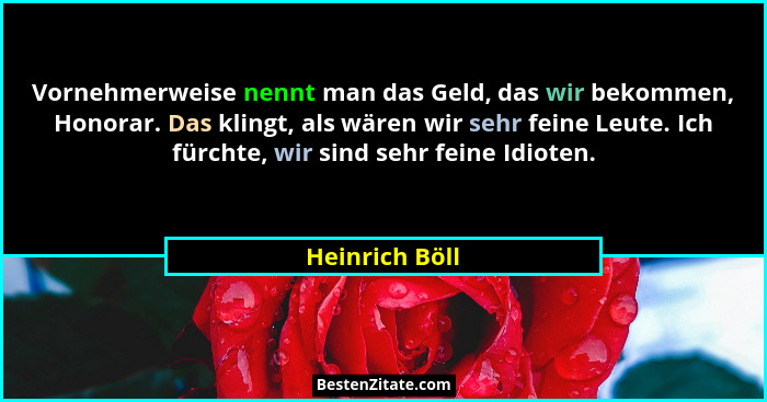 Vornehmerweise nennt man das Geld, das wir bekommen, Honorar. Das klingt, als wären wir sehr feine Leute. Ich fürchte, wir sind sehr f... - Heinrich Böll