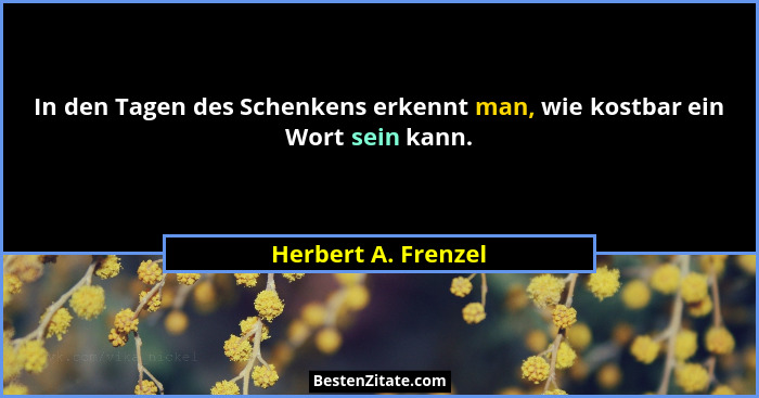 In den Tagen des Schenkens erkennt man, wie kostbar ein Wort sein kann.... - Herbert A. Frenzel