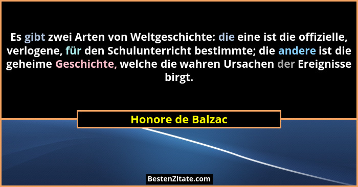Es gibt zwei Arten von Weltgeschichte: die eine ist die offizielle, verlogene, für den Schulunterricht bestimmte; die andere ist di... - Honore de Balzac