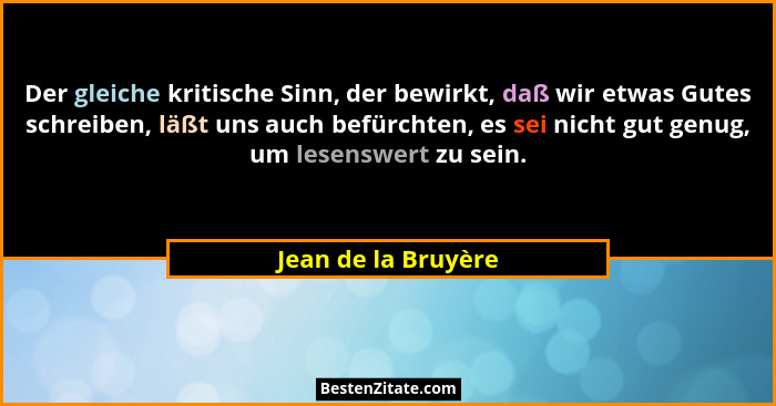 Der gleiche kritische Sinn, der bewirkt, daß wir etwas Gutes schreiben, läßt uns auch befürchten, es sei nicht gut genug, um lese... - Jean de la Bruyère