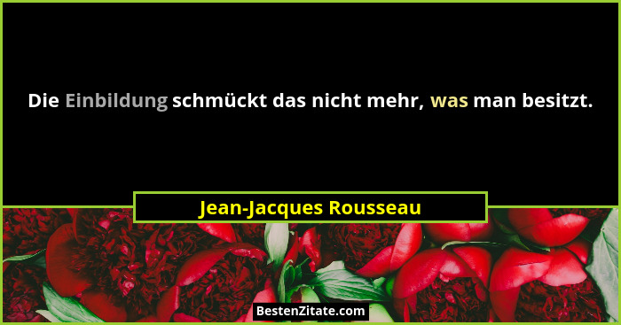 Die Einbildung schmückt das nicht mehr, was man besitzt.... - Jean-Jacques Rousseau