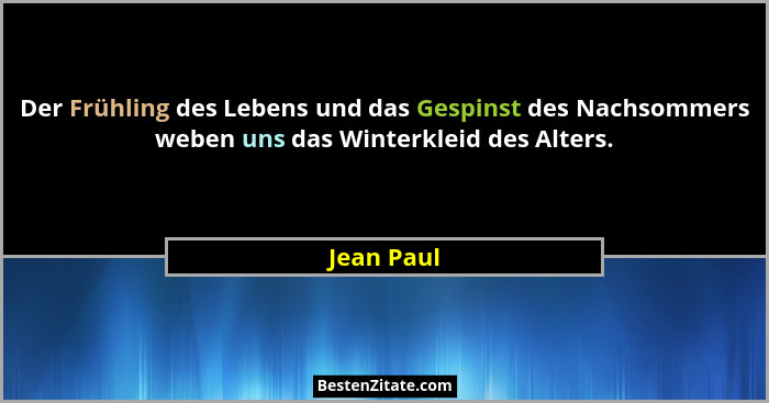 Der Frühling des Lebens und das Gespinst des Nachsommers weben uns das Winterkleid des Alters.... - Jean Paul