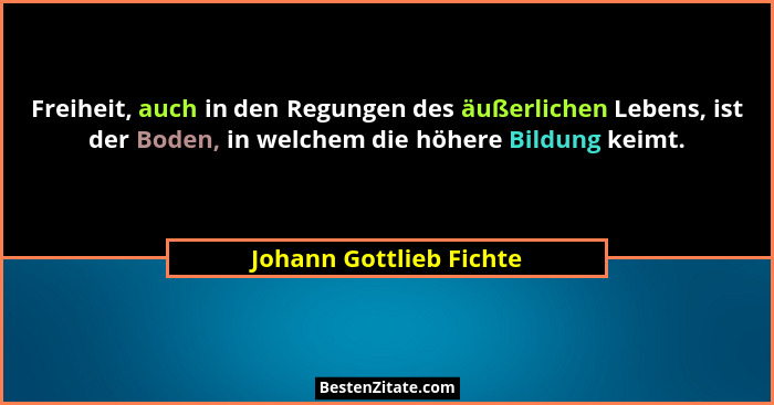 Freiheit, auch in den Regungen des äußerlichen Lebens, ist der Boden, in welchem die höhere Bildung keimt.... - Johann Gottlieb Fichte