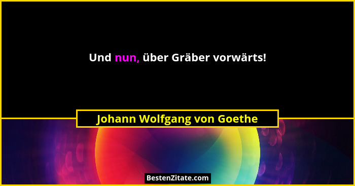Und nun, über Gräber vorwärts!... - Johann Wolfgang von Goethe