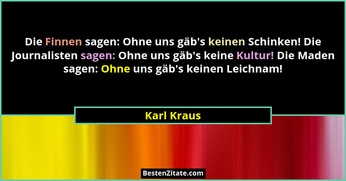 Die Finnen sagen: Ohne uns gäb's keinen Schinken! Die Journalisten sagen: Ohne uns gäb's keine Kultur! Die Maden sagen: Ohne uns... - Karl Kraus