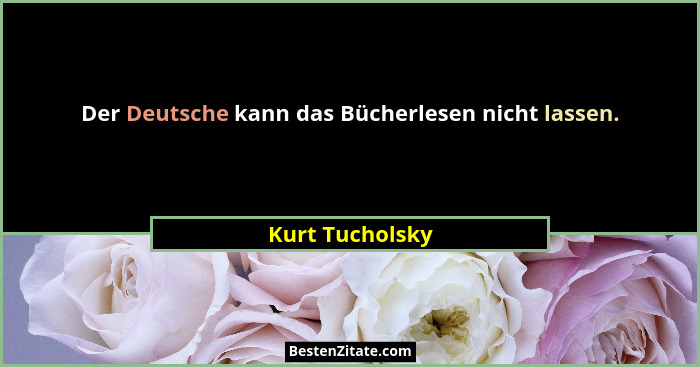 Der Deutsche kann das Bücherlesen nicht lassen.... - Kurt Tucholsky