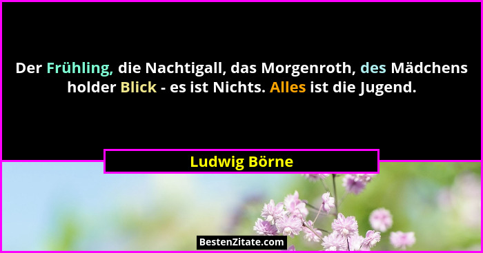 Der Frühling, die Nachtigall, das Morgenroth, des Mädchens holder Blick - es ist Nichts. Alles ist die Jugend.... - Ludwig Börne