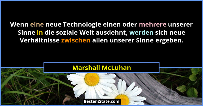 Wenn eine neue Technologie einen oder mehrere unserer Sinne in die soziale Welt ausdehnt, werden sich neue Verhältnisse zwischen al... - Marshall McLuhan