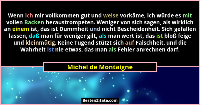 Wenn ich mir vollkommen gut und weise vorkäme, ich würde es mit vollen Backen heraustrompeten. Weniger von sich sagen, als wirkl... - Michel de Montaigne