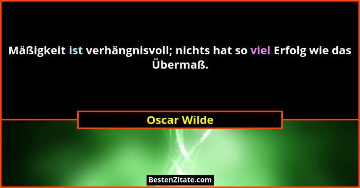 Mäßigkeit ist verhängnisvoll; nichts hat so viel Erfolg wie das Übermaß.... - Oscar Wilde