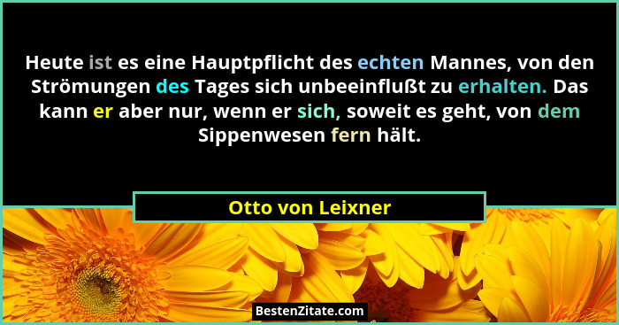Heute ist es eine Hauptpflicht des echten Mannes, von den Strömungen des Tages sich unbeeinflußt zu erhalten. Das kann er aber nur,... - Otto von Leixner
