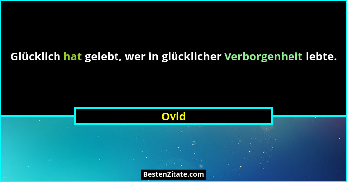 Glücklich hat gelebt, wer in glücklicher Verborgenheit lebte.... - Ovid
