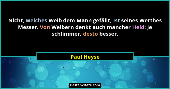 Nicht, welches Weib dem Mann gefällt, Ist seines Werthes Messer. Von Weibern denkt auch mancher Held: Je schlimmer, desto besser.... - Paul Heyse