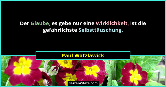 Der Glaube, es gebe nur eine Wirklichkeit, ist die gefährlichste Selbsttäuschung.... - Paul Watzlawick