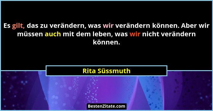 Es gilt, das zu verändern, was wir verändern können. Aber wir müssen auch mit dem leben, was wir nicht verändern können.... - Rita Süssmuth