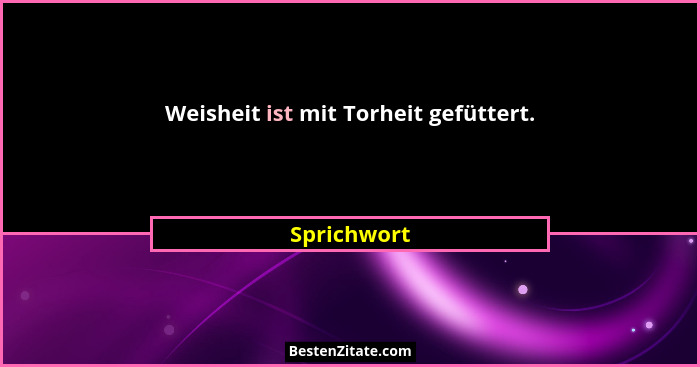 Weisheit ist mit Torheit gefüttert.... - Sprichwort