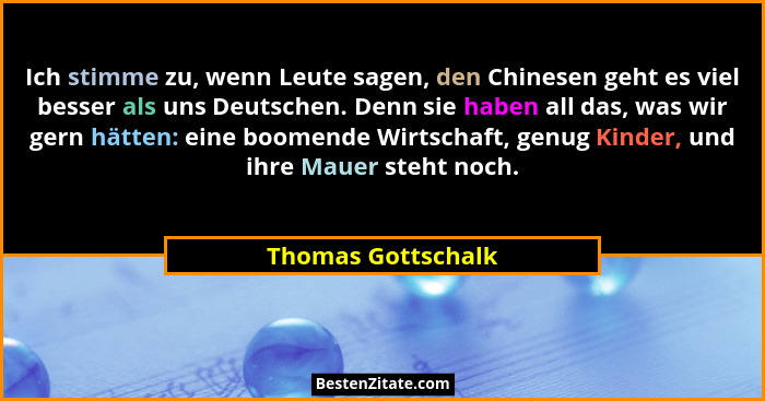 Ich stimme zu, wenn Leute sagen, den Chinesen geht es viel besser als uns Deutschen. Denn sie haben all das, was wir gern hätten:... - Thomas Gottschalk