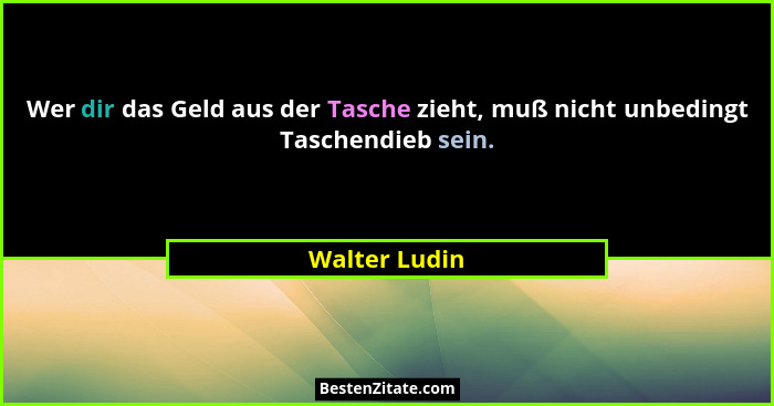 Wer dir das Geld aus der Tasche zieht, muß nicht unbedingt Taschendieb sein.... - Walter Ludin