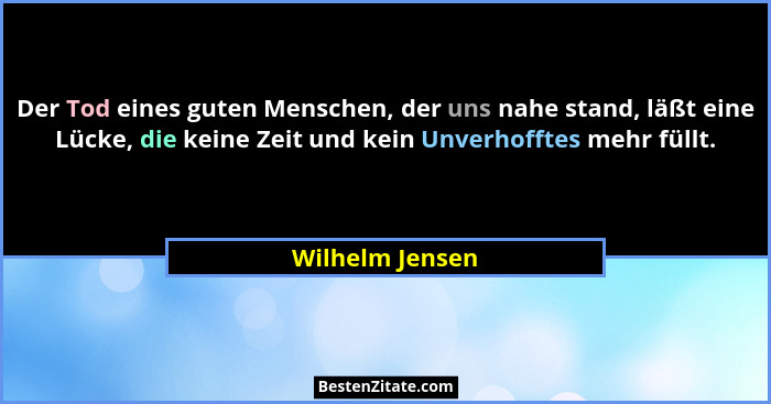 Der Tod eines guten Menschen, der uns nahe stand, läßt eine Lücke, die keine Zeit und kein Unverhofftes mehr füllt.... - Wilhelm Jensen