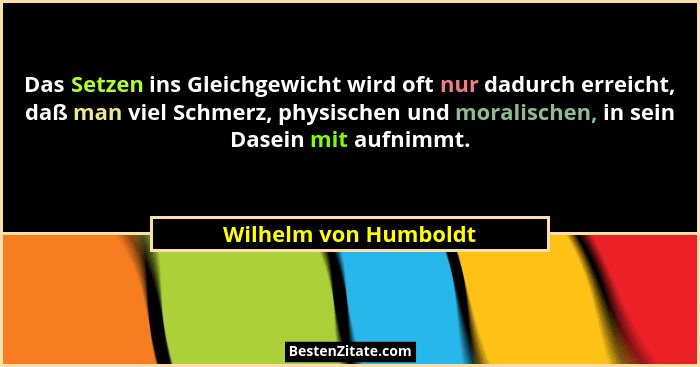 Das Setzen ins Gleichgewicht wird oft nur dadurch erreicht, daß man viel Schmerz, physischen und moralischen, in sein Dasein mi... - Wilhelm von Humboldt