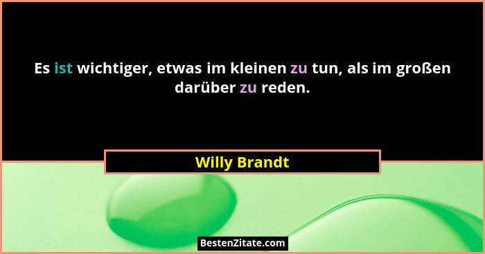 Es ist wichtiger, etwas im kleinen zu tun, als im großen darüber zu reden.... - Willy Brandt