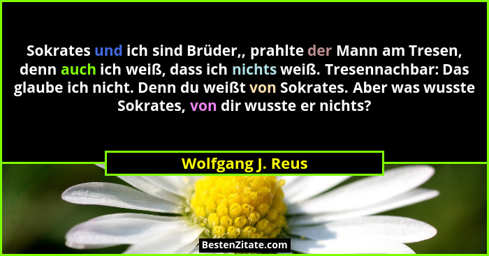 Sokrates und ich sind Brüder,, prahlte der Mann am Tresen, denn auch ich weiß, dass ich nichts weiß. Tresennachbar: Das glaube ich... - Wolfgang J. Reus