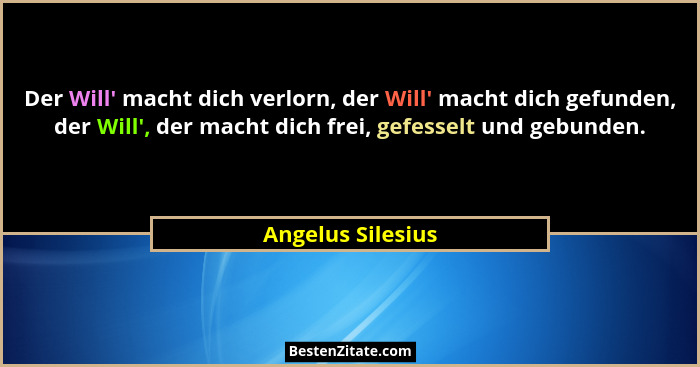 Der Will' macht dich verlorn, der Will' macht dich gefunden, der Will', der macht dich frei, gefesselt und gebunden.... - Angelus Silesius