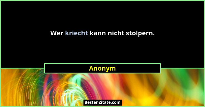 Wer kriecht kann nicht stolpern.... - Anonym