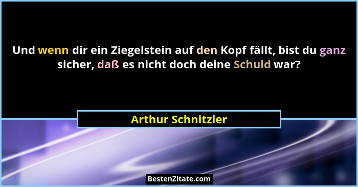 Und wenn dir ein Ziegelstein auf den Kopf fällt, bist du ganz sicher, daß es nicht doch deine Schuld war?... - Arthur Schnitzler