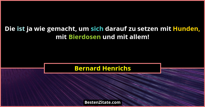 Die ist ja wie gemacht, um sich darauf zu setzen mit Hunden, mit Bierdosen und mit allem!... - Bernard Henrichs