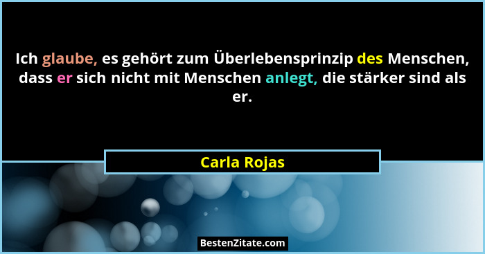 Ich glaube, es gehört zum Überlebensprinzip des Menschen, dass er sich nicht mit Menschen anlegt, die stärker sind als er.... - Carla Rojas