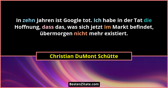 In zehn Jahren ist Google tot. Ich habe in der Tat die Hoffnung, dass das, was sich jetzt im Markt befindet, übermorgen nic... - Christian DuMont Schütte