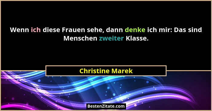 Wenn ich diese Frauen sehe, dann denke ich mir: Das sind Menschen zweiter Klasse.... - Christine Marek