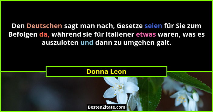 Den Deutschen sagt man nach, Gesetze seien für Sie zum Befolgen da, während sie für Italiener etwas waren, was es auszuloten und dann zu... - Donna Leon