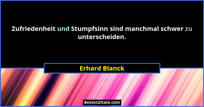 Zufriedenheit und Stumpfsinn sind manchmal schwer zu unterscheiden.... - Erhard Blanck