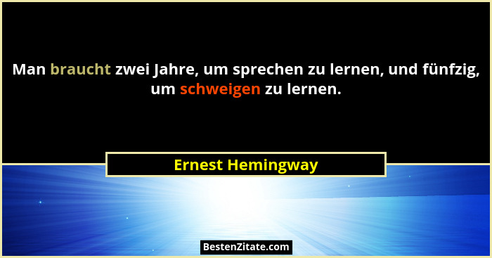 Man braucht zwei Jahre, um sprechen zu lernen, und fünfzig, um schweigen zu lernen.... - Ernest Hemingway