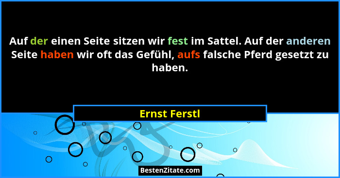 Auf der einen Seite sitzen wir fest im Sattel. Auf der anderen Seite haben wir oft das Gefühl, aufs falsche Pferd gesetzt zu haben.... - Ernst Ferstl